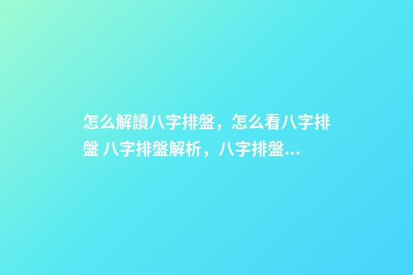 怎么解讀八字排盤，怎么看八字排盤 八字排盤解析，八字排盤分析-第1張-觀點-玄機派